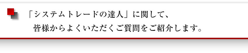 「システムトレードの達人」に関して、皆様からよくいただくご質問をご紹介いたします。