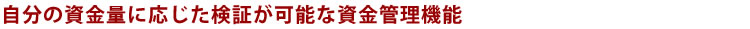 自分の資金量に応じた検証が可能な資金管理機能