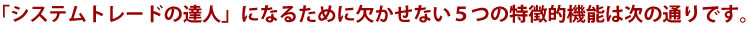 「システムトレードの達人」になるために欠かせない5つの特徴的機能は次の通りです。