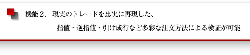 現実のトレードを忠実に再現した指値・逆指値・引け成行など多彩な注文方法による検証が可能