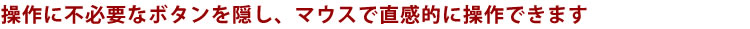 操作に不必要なボタンを隠し、マウスで直感的に操作できます