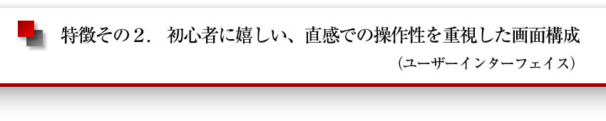 特徴その2　初心者に嬉しい直感での操作性を重視した画面構成（ユーザーインターフェイス）